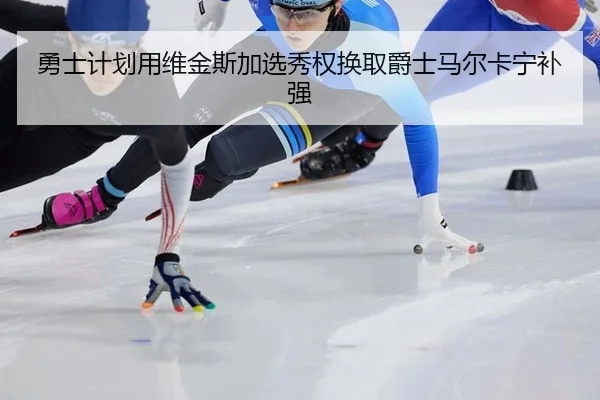 勇士计划用维金斯加选秀权换取爵士马尔卡宁补强