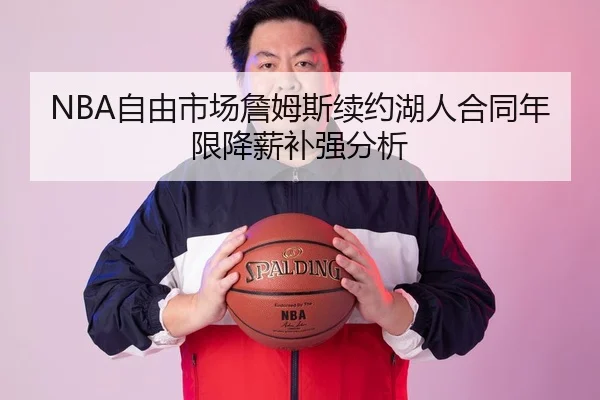 NBA自由市场詹姆斯续约湖人合同年限降薪补强分析