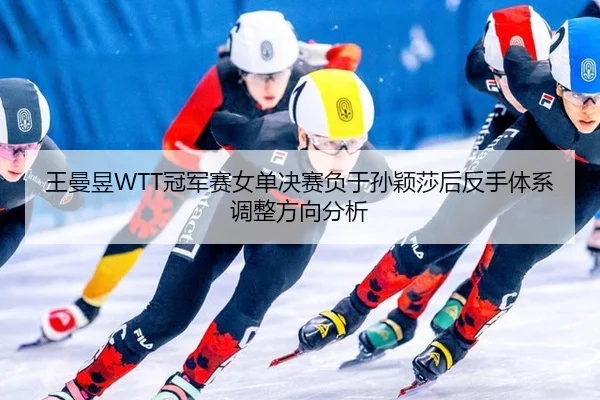王曼昱WTT冠军赛女单决赛负于孙颖莎后反手体系调整方向分析